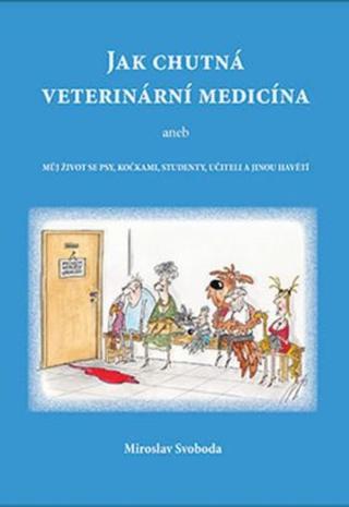Jak chutná veterinární medicína aneb Můj život se psy, kočkami, studenty, učiteli a jinou havětí - Miroslav Svoboda