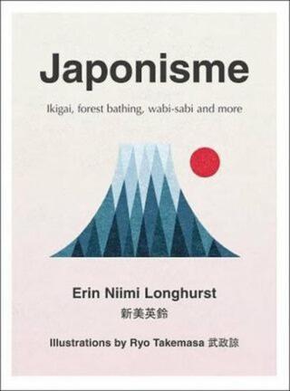 Japonisme: Ikigai, Forest Bathing, Wabi-Sabi and More - Erin Nimi Longhurst, Ryo Takemasa