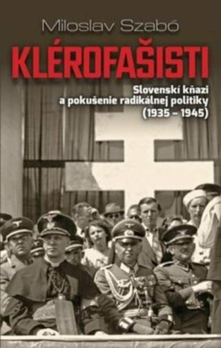 Klérofašisti - Slovenskí kňazi a pokušenie radikálnej politiky 1935-1945  - Miloslav Szabó