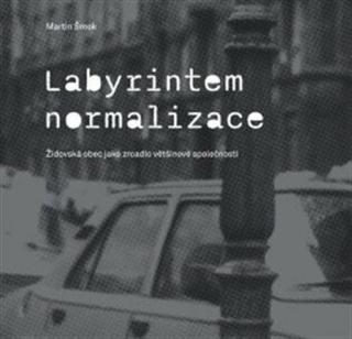 Labyrintem Normalizace. Židovská obec jako zrcadlo většinové společnosti - Martin Šmok