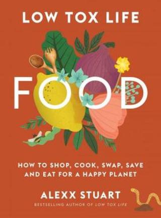 Low Tox Life Food: How to shop, cook, swap, save and eat for a happy planet - Alexx Stuart