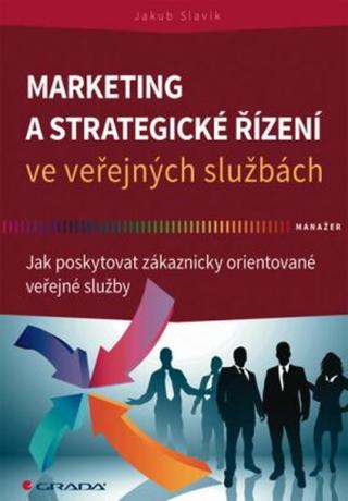 Marketing a strategické řízení ve veřejných službách - Jak poskytovat zákaznicky orientované veřejné služby - Jakub Slavík