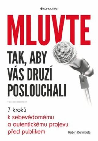 Mluvte tak, aby vás druzí poslouchali - 7 kroků k sebevědomému a autentickému projevu před publikem - Robin Kermode