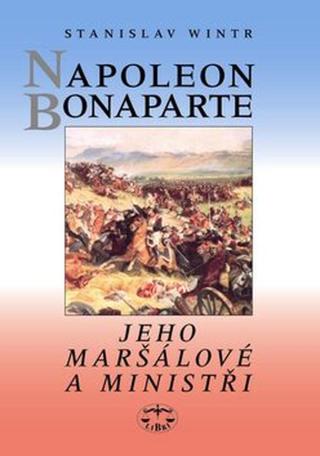 Napoleon Bonaparte, jeho maršálové a ministři - Stanislav Wintr