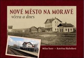 Nové Město na Moravě včera a dnes - Milan Šustr, Kateřina Skalníková