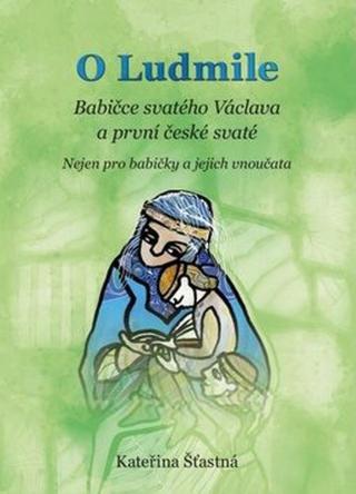 O Ludmile - Babičce svatého Václava a první české svaté - Kateřina Šťastná