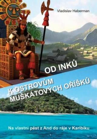 Od Inků k ostrovům muškátových oříšků - Na vlastní pěst z And do ráje v Karibiku  - Haberman Vladisl