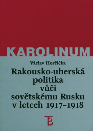 Rakousko-uherská politika vůči sovětskému Rusku v letech 1917–1918 - Václav Horčička - e-kniha