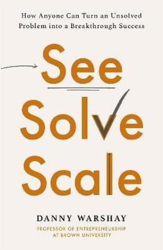 See, Solve, Scale: How Anyone Can Turn an Unsolved Problem into a Breakthrough Success - Danny Warshay
