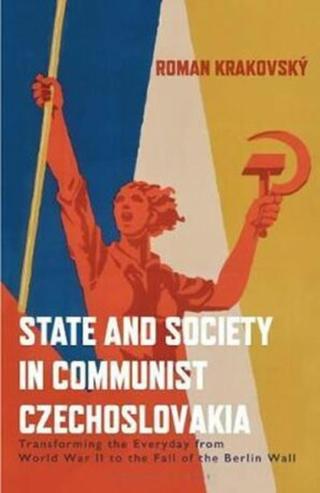 State and Society in Communist Czechoslovakia : Transforming the Everyday from WWII to the Fall of the Berlin Wall - Krakovsky Roman