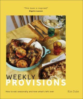 Weekly Provisions: How to Eat Seasonally and Love What"s Left Over - Kim Duke