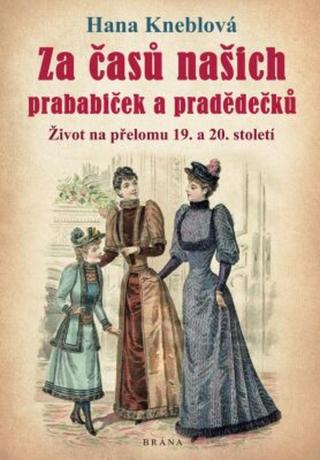 Za časů našich prababiček a pradědečků - Život na přelomu 19. a 20. století - Hana Kneblová