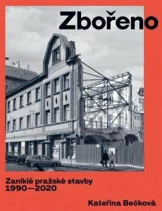 Zbořeno. Zaniklé pražské stavby 1990-2020 - Kateřina Bečková
